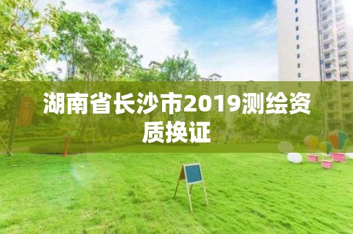 湖南省长沙市2019测绘资质换证