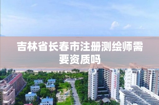 吉林省长春市注册测绘师需要资质吗