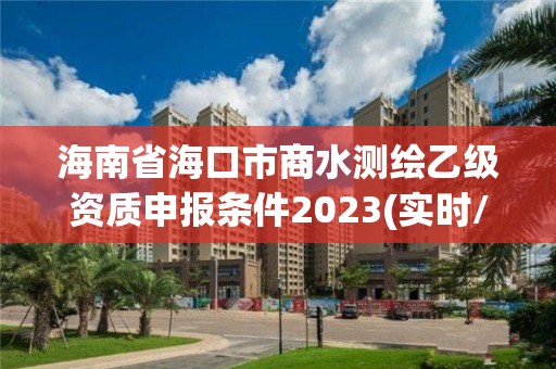 海南省海口市商水测绘乙级资质申报条件2023(实时/更新中)