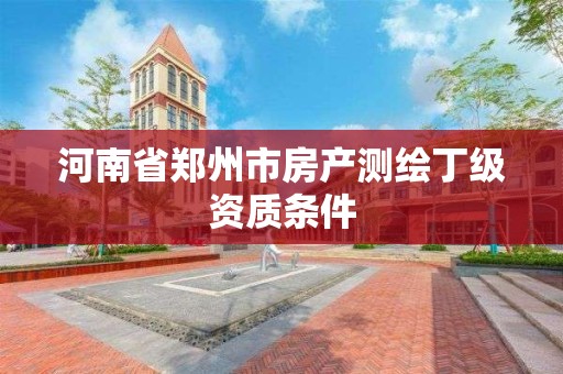 河南省郑州市房产测绘丁级资质条件