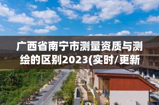 广西省南宁市测量资质与测绘的区别2023(实时/更新中)