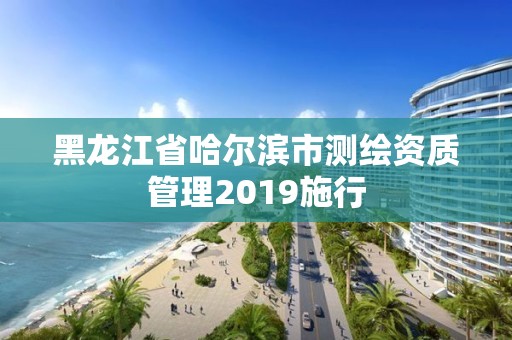 黑龙江省哈尔滨市测绘资质管理2019施行