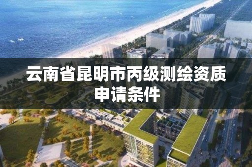 云南省昆明市丙级测绘资质申请条件