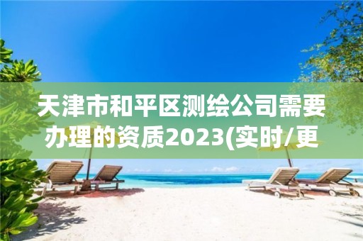 天津市和平区测绘公司需要办理的资质2023(实时/更新中)