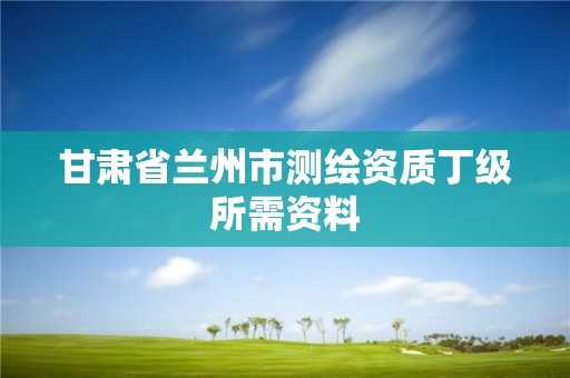 甘肃省兰州市测绘资质丁级所需资料