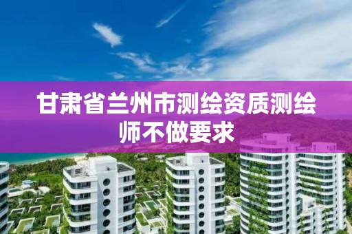 甘肃省兰州市测绘资质测绘师不做要求