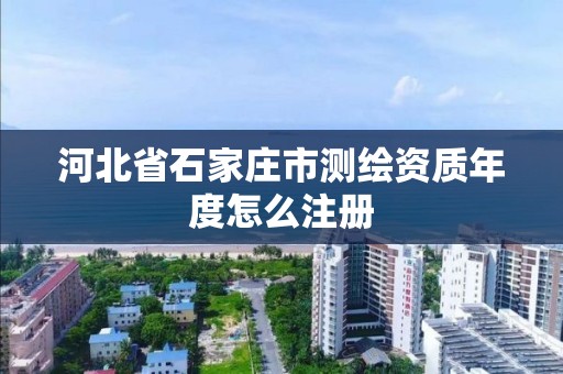 河北省石家庄市测绘资质年度怎么注册