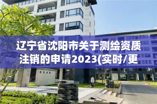 辽宁省沈阳市关于测绘资质注销的申请2023(实时/更新中)