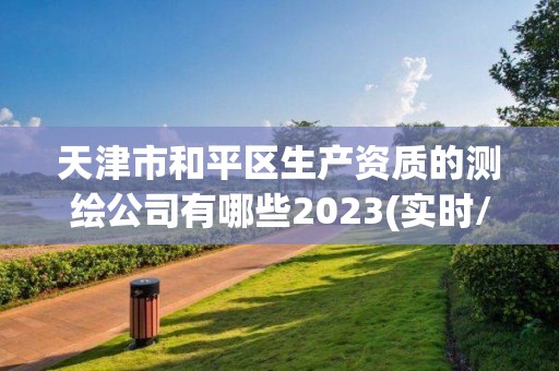 天津市和平区生产资质的测绘公司有哪些2023(实时/更新中)