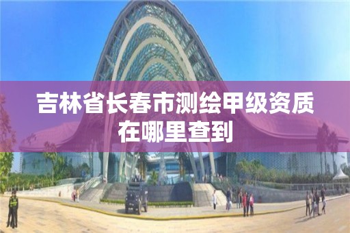 吉林省长春市测绘甲级资质在哪里查到