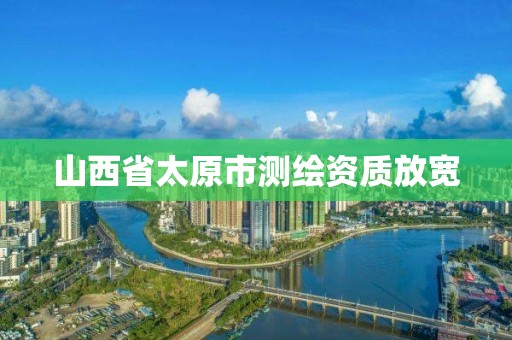 山西省太原市测绘资质放宽