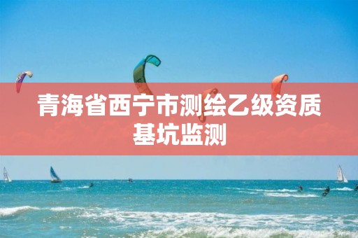 青海省西宁市测绘乙级资质基坑监测