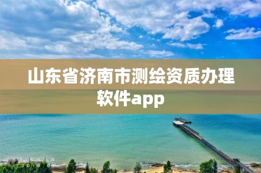 山东省济南市测绘资质办理软件app