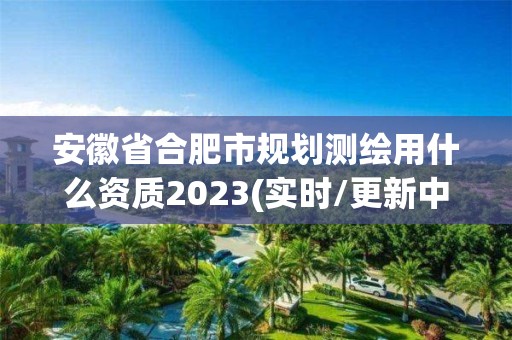 安徽省合肥市规划测绘用什么资质2023(实时/更新中)