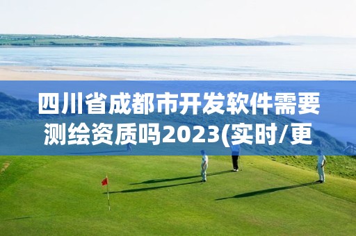 四川省成都市开发软件需要测绘资质吗2023(实时/更新中)