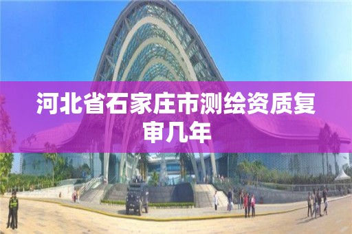 河北省石家庄市测绘资质复审几年