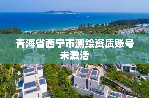 青海省西宁市测绘资质账号未激活