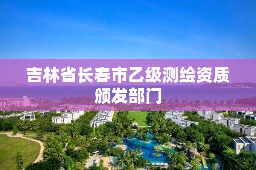 吉林省长春市乙级测绘资质颁发部门