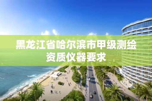 黑龙江省哈尔滨市甲级测绘资质仪器要求