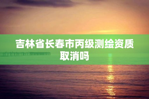 吉林省长春市丙级测绘资质取消吗