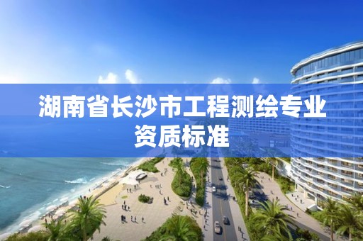 湖南省长沙市工程测绘专业资质标准