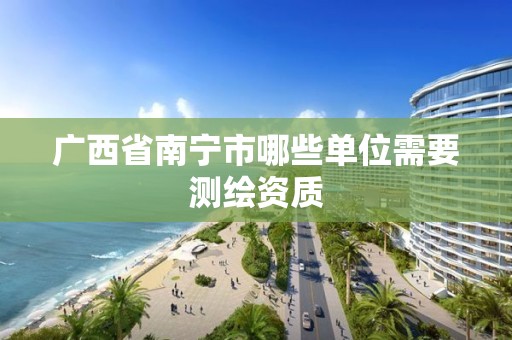 广西省南宁市哪些单位需要测绘资质