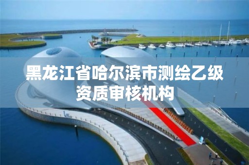 黑龙江省哈尔滨市测绘乙级资质审核机构