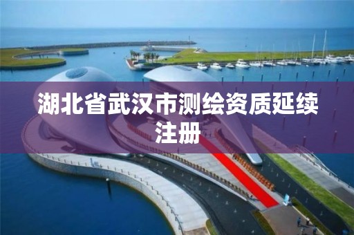 湖北省武汉市测绘资质延续注册