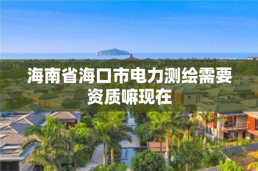 海南省海口市电力测绘需要资质嘛现在