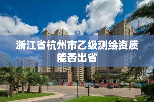 浙江省杭州市乙级测绘资质能否出省