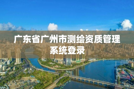 广东省广州市测绘资质管理系统登录