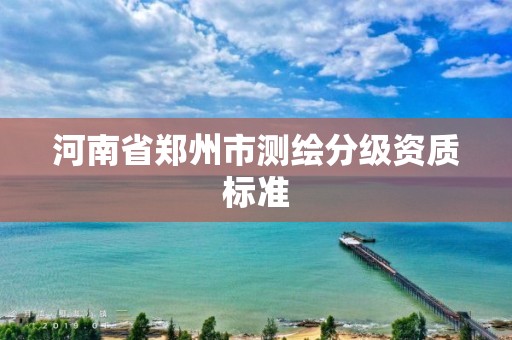 河南省郑州市测绘分级资质标准