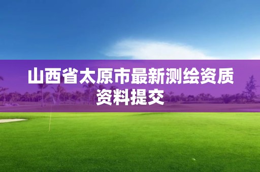 山西省太原市最新测绘资质资料提交