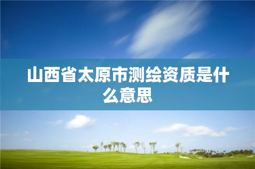 山西省太原市测绘资质是什么意思