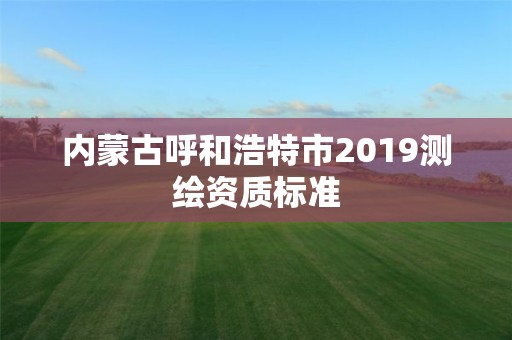 内蒙古呼和浩特市2019测绘资质标准