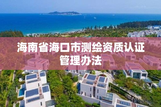 海南省海口市测绘资质认证管理办法