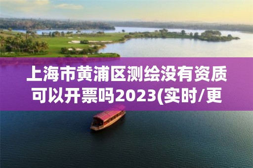 上海市黄浦区测绘没有资质可以开票吗2023(实时/更新中)