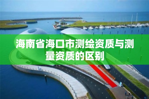 海南省海口市测绘资质与测量资质的区别