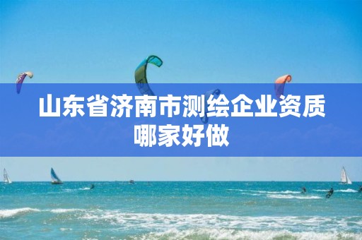 山东省济南市测绘企业资质哪家好做