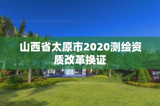 山西省太原市2020测绘资质改革换证