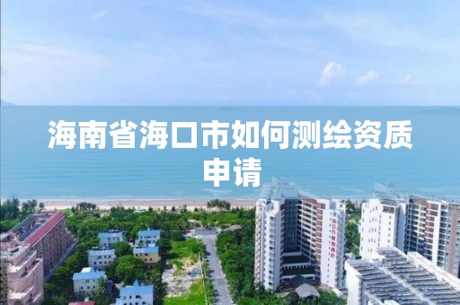 海南省海口市如何测绘资质申请