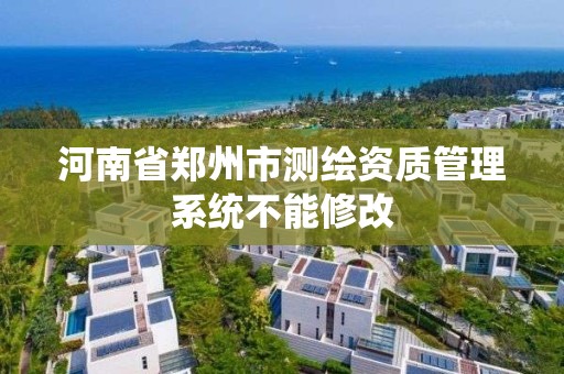 河南省郑州市测绘资质管理系统不能修改