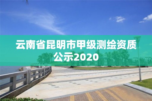 云南省昆明市甲级测绘资质公示2020