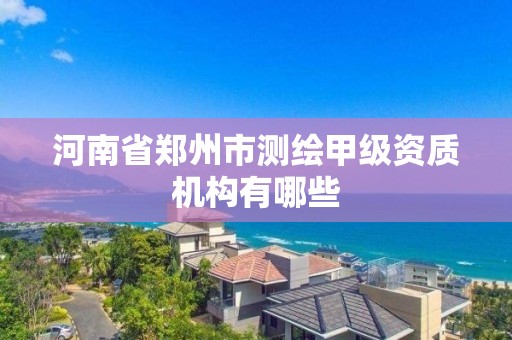 河南省郑州市测绘甲级资质机构有哪些