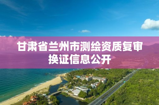 甘肃省兰州市测绘资质复审换证信息公开