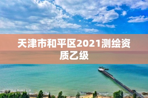 天津市和平区2021测绘资质乙级