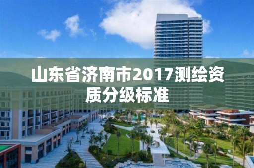 山东省济南市2017测绘资质分级标准