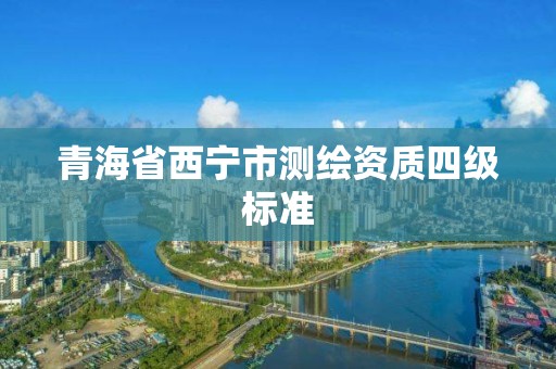 青海省西宁市测绘资质四级标准