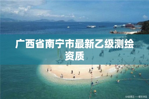 广西省南宁市最新乙级测绘资质