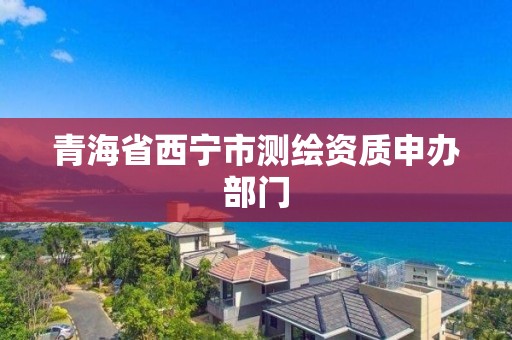 青海省西宁市测绘资质申办部门